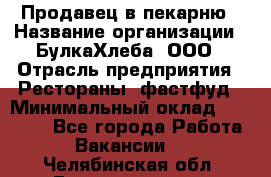 Продавец в пекарню › Название организации ­ БулкаХлеба, ООО › Отрасль предприятия ­ Рестораны, фастфуд › Минимальный оклад ­ 28 000 - Все города Работа » Вакансии   . Челябинская обл.,Еманжелинск г.